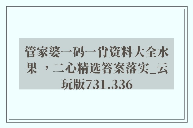 管家婆一码一肖资料大全水果 ，二心精选答案落实_云玩版731.336