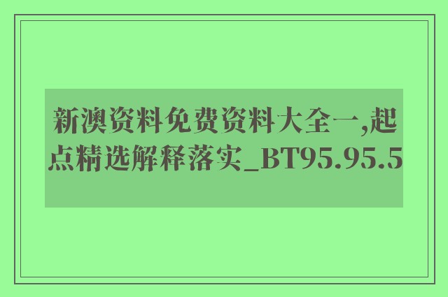 新澳资料免费资料大全一,起点精选解释落实_bt95.95.5