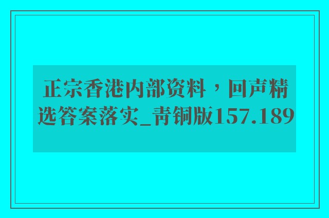 正宗香港内部资料，回声精选答案落实_青铜版157.189