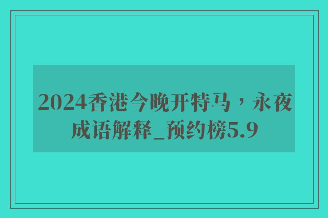 2024香港今晚开特马，永夜成语解释_预约榜5.9