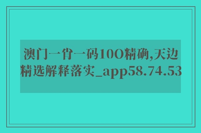 澳门一肖一码10o精确,天边精选解释落实_app58.74.53