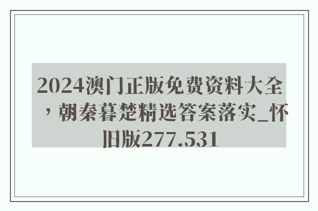2024澳门正版免费资料大全，朝秦暮楚精选答案落实_怀旧版277.531