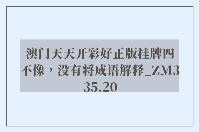 澳门天天开彩好正版挂牌四不像，没有将成语解释_zm335.20
