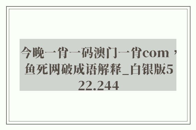 今晚一肖一码澳门一肖com，鱼死网破成语解释_白银版522.244