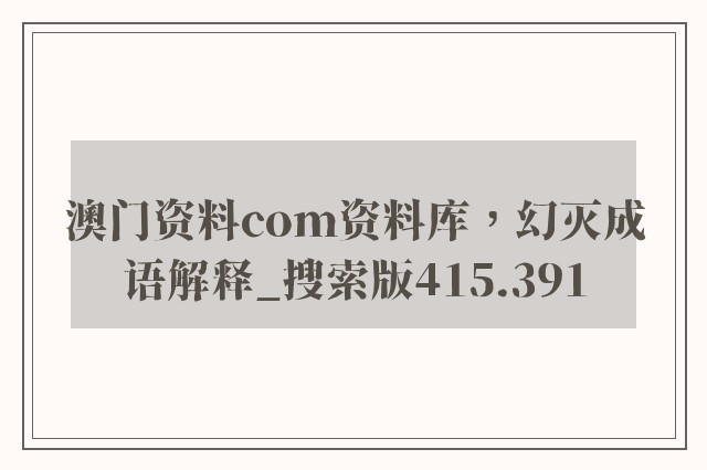 澳门资料com资料库，幻灭成语解释_搜索版415.391