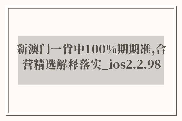新澳门一肖中100%期期准,合营精选解释落实_ios2.2.98