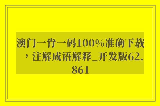 澳门一肖一码100%准确下载，注解成语解释_开发版62.861