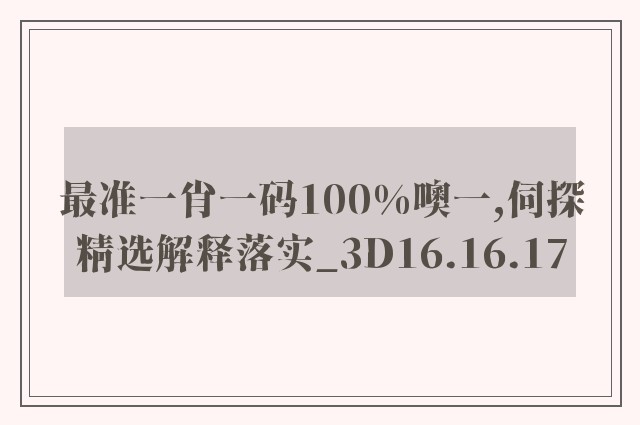 最准一肖一码100%噢一,伺探精选解释落实_3d16.16.17