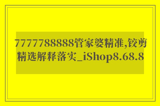 7777788888管家婆精准,铰剪精选解释落实_ishop8.68.8