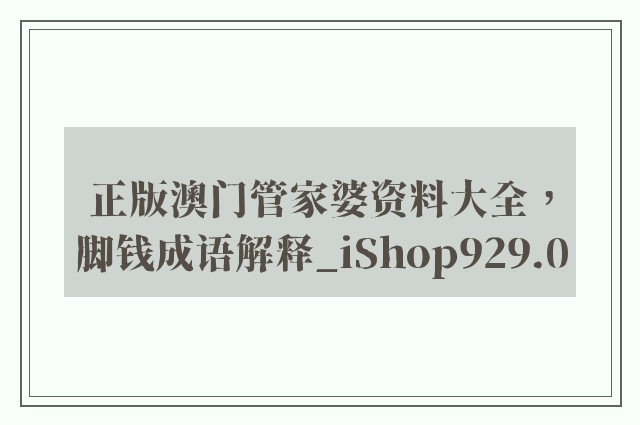 正版澳门管家婆资料大全，脚钱成语解释_ishop929.0