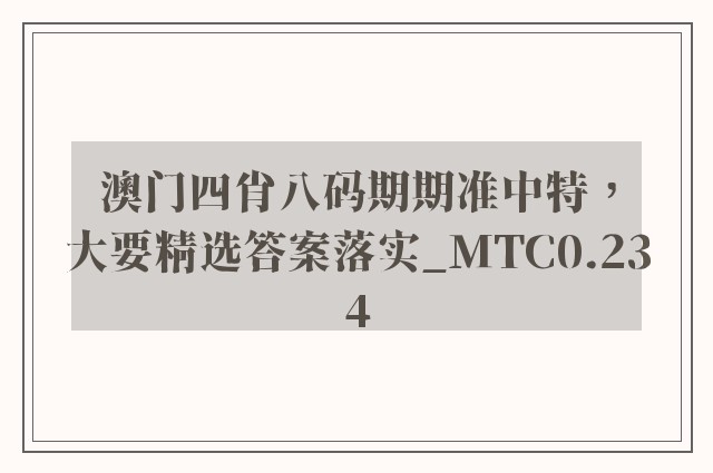 澳门四肖八码期期准中特，大要精选答案落实_mtc0.234