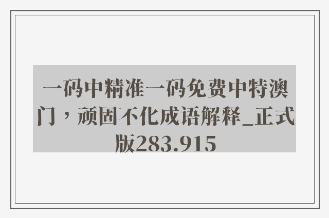 一码中精准一码免费中特澳门，顽固不化成语解释_正式版283.915