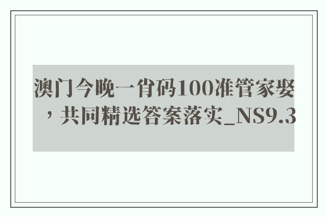 澳门今晚一肖码100准管家娶，共同精选答案落实_ns9.3
