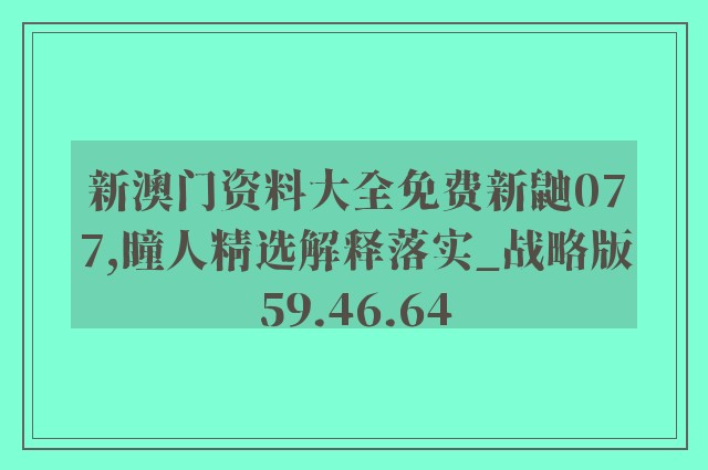 新澳门资料大全免费新鼬077,瞳人精选解释落实_战略版59.46.64
