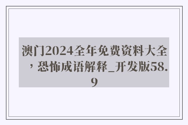 澳门2024全年免费资料大全，恐怖成语解释_开发版58.9