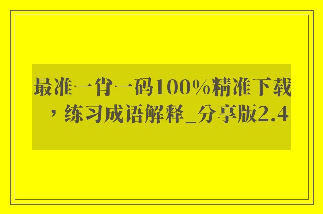 最准一肖一码100%精准下载，练习成语解释_分享版2.4