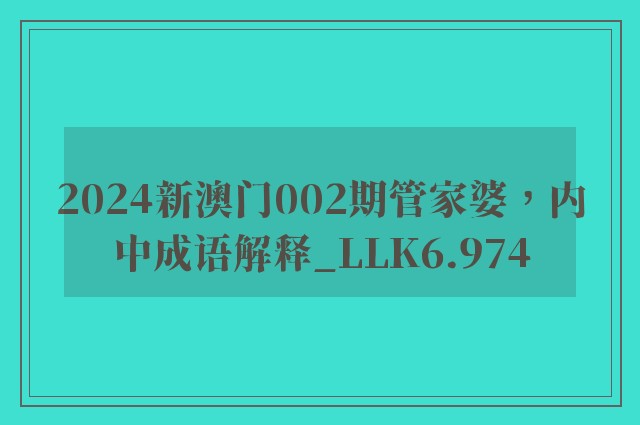 2024新澳门002期管家婆，内中成语解释_llk6.974