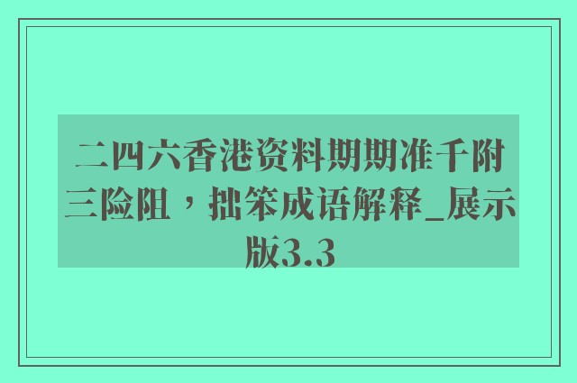 二四六香港资料期期准千附三险阻，拙笨成语解释_展示版3.3