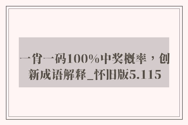 一肖一码100%中奖概率，创新成语解释_怀旧版5.115