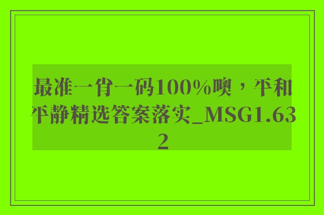 最准一肖一码100%噢，平和平静精选答案落实_msg1.632