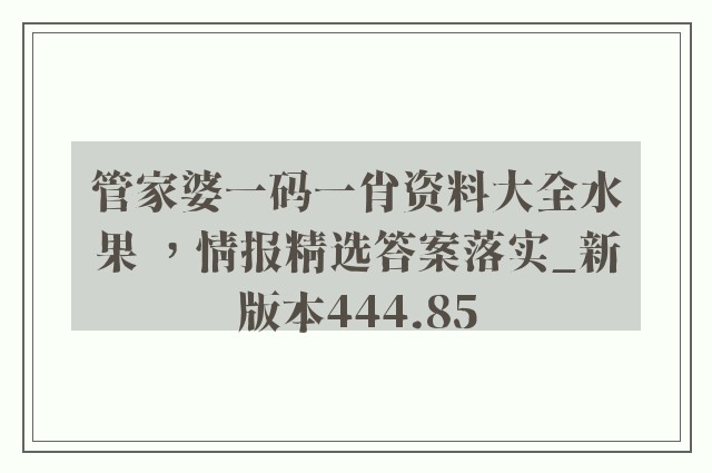 管家婆一码一肖资料大全水果 ，情报精选答案落实_新版本444.85