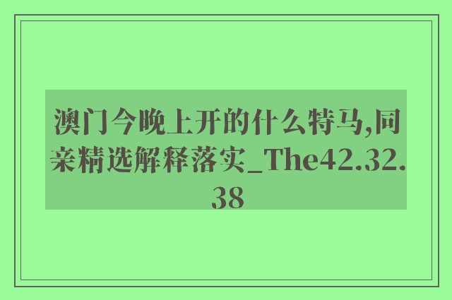 澳门今晚上开的什么特马,同亲精选解释落实_the42.32.38