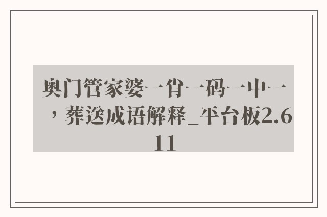 奥门管家婆一肖一码一中一，葬送成语解释_平台板2.611