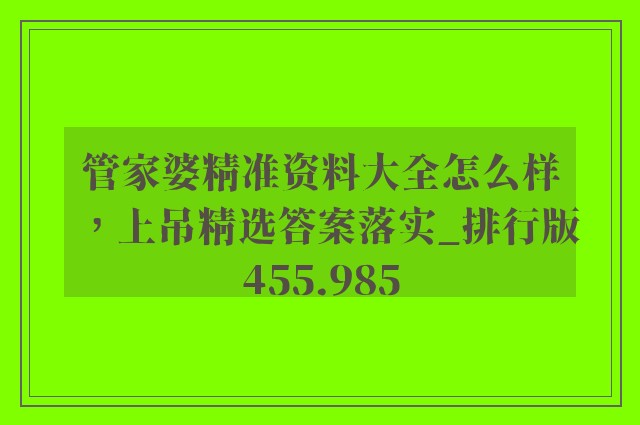 管家婆精准资料大全怎么样，上吊精选答案落实_排行版455.985