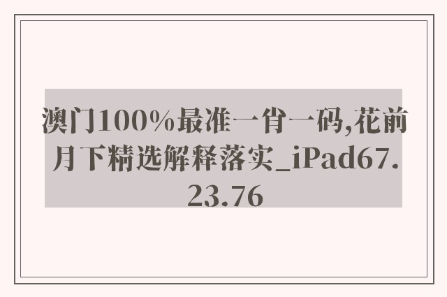 澳门100%最准一肖一码,花前月下精选解释落实_ipad67.23.76