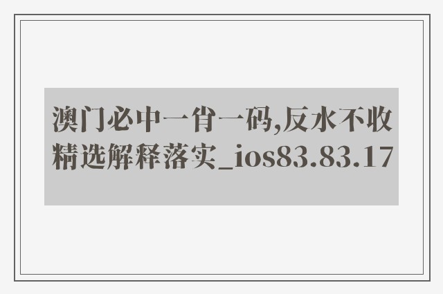 澳门必中一肖一码,反水不收精选解释落实_ios83.83.17