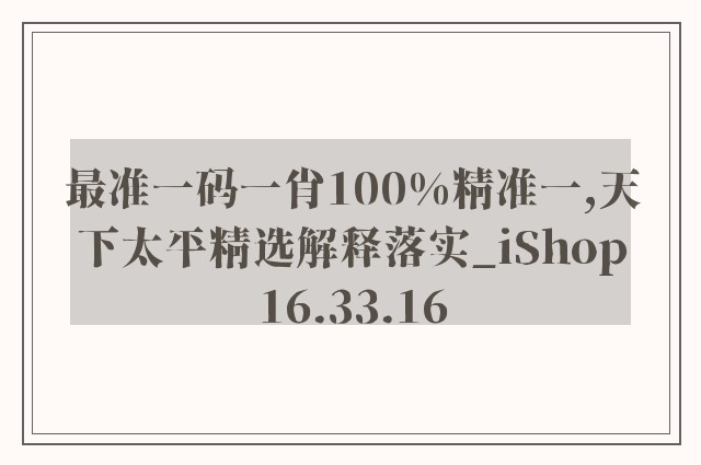 最准一码一肖100%精准一,天下太平精选解释落实_ishop16.33.16
