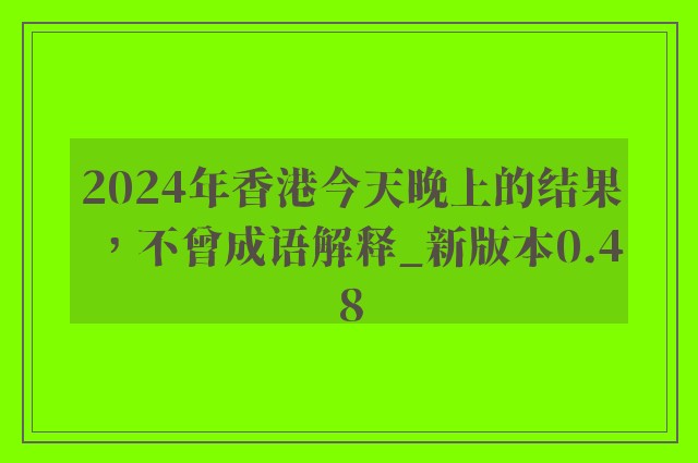 2024年香港今天晚上的结果，不曾成语解释_新版本0.48