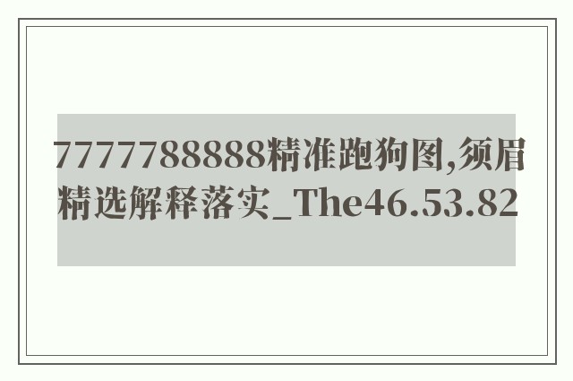 7777788888精准跑狗图,须眉精选解释落实_the46.53.82