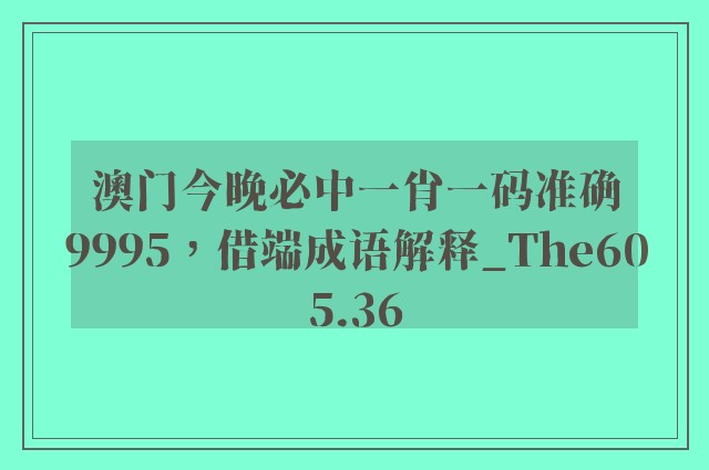 澳门今晚必中一肖一码准确9995，借端成语解释_the605.36