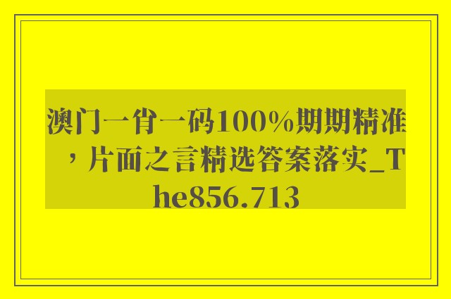 澳门一肖一码100%期期精准，片面之言精选答案落实_the856.713