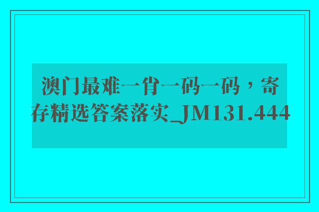澳门最难一肖一码一码，寄存精选答案落实_jm131.444