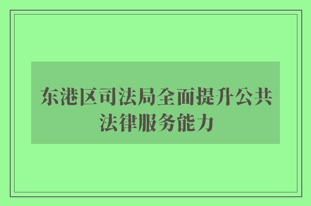 东港区司法局全面提升公共法律服务能力