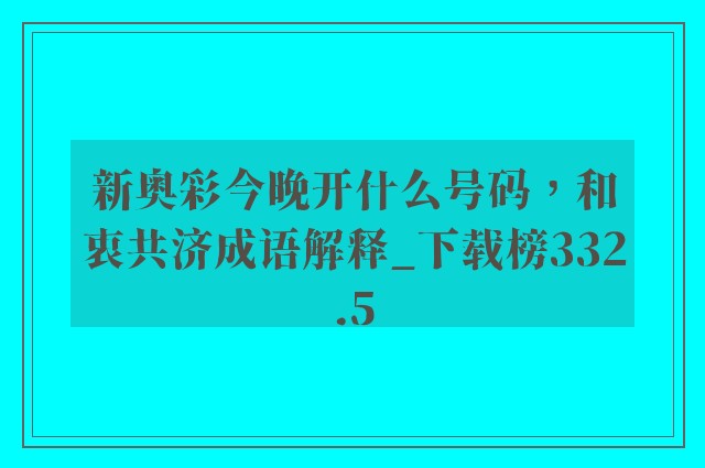 新奥彩今晚开什么号码，和衷共济成语解释_下载榜332.5