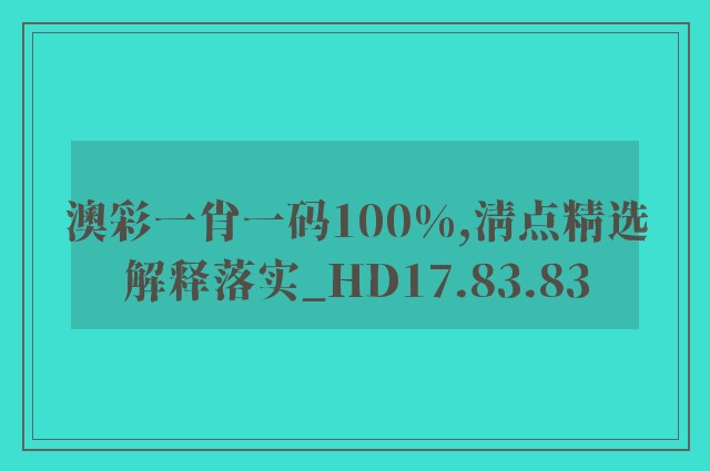 澳彩一肖一码100%,清点精选解释落实_hd17.83.83