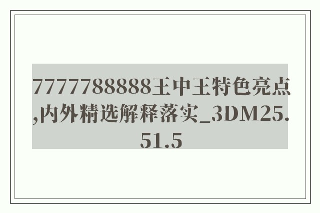7777788888王中王特色亮点,内外精选解释落实_3dm25.51.5