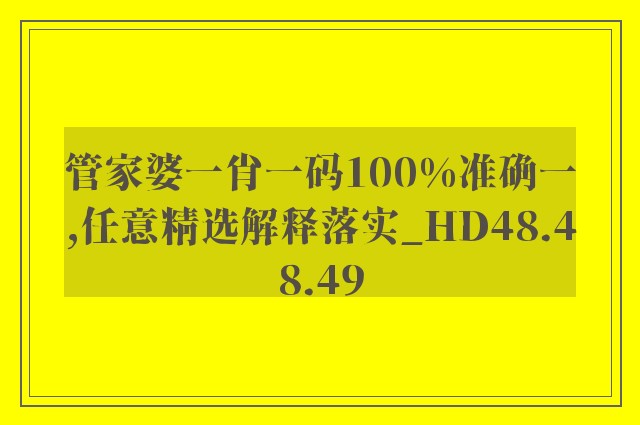 管家婆一肖一码100%准确一,任意精选解释落实_hd48.48.49