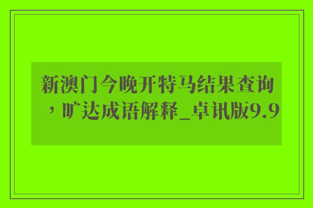 新澳门今晚开特马结果查询，旷达成语解释_卓讯版9.9