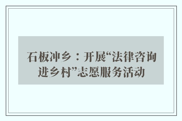 石板冲乡：开展“法律咨询进乡村”志愿服务活动