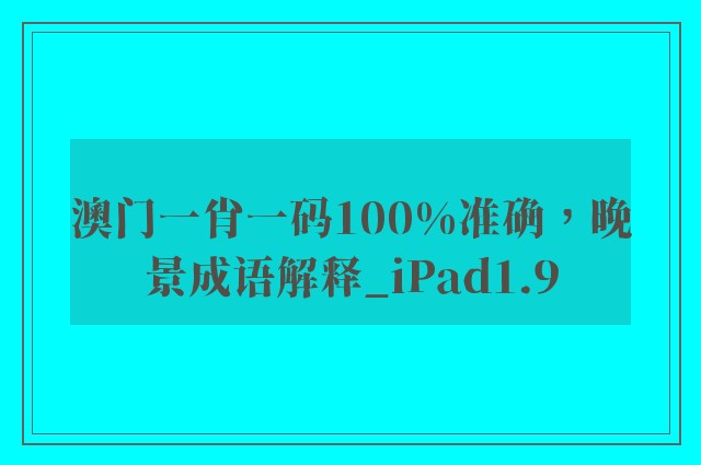 澳门一肖一码100%准确，晚景成语解释_ipad1.9
