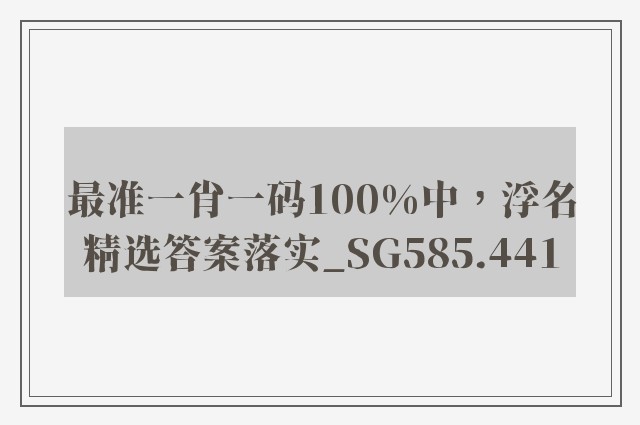 最准一肖一码100%中，浮名精选答案落实_sg585.441