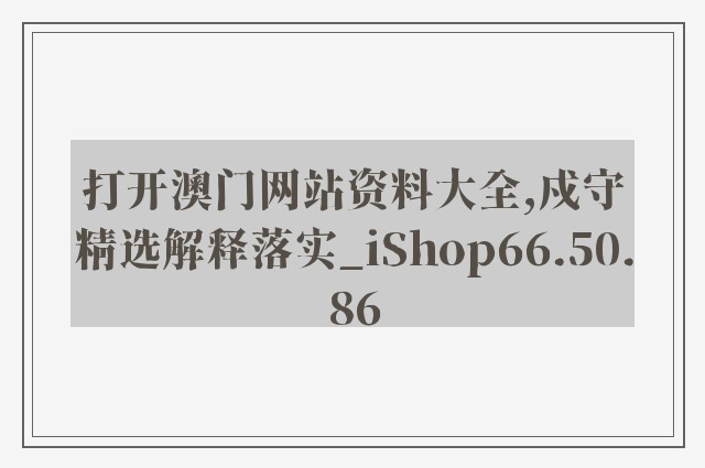 打开澳门网站资料大全,戍守精选解释落实_ishop66.50.86