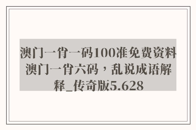澳门一肖一码100准免费资料澳门一肖六码，乱说成语解释_传奇版5.628