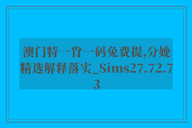 澳门特一肖一码免费提,分娩精选解释落实_sims27.72.73