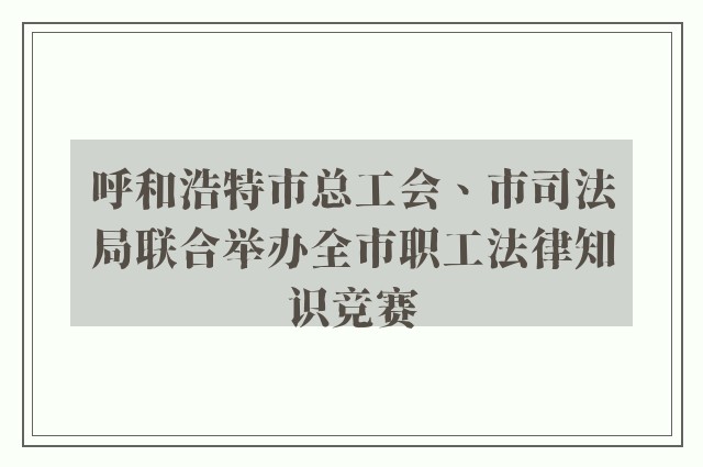 呼和浩特市总工会、市司法局联合举办全市职工法律知识竞赛