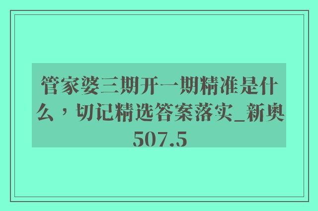管家婆三期开一期精准是什么，切记精选答案落实_新奥507.5